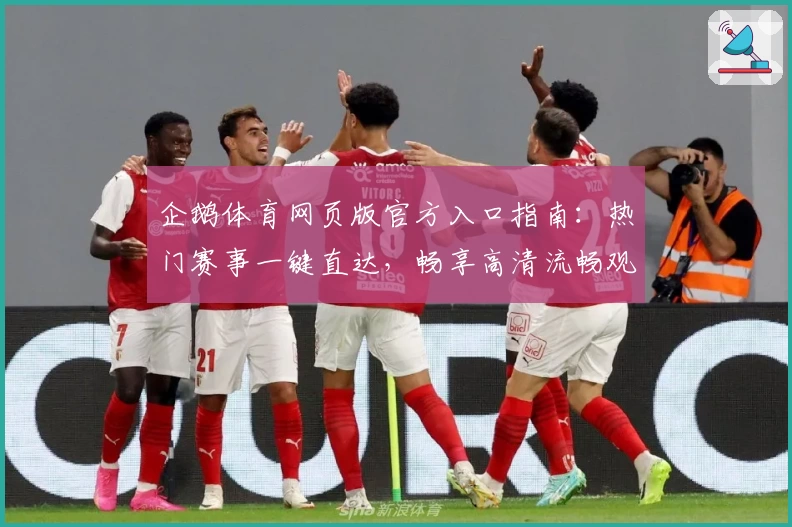 企鹅体育网页版官方入口指南：热门赛事一键直达，畅享高清流畅观赛体验