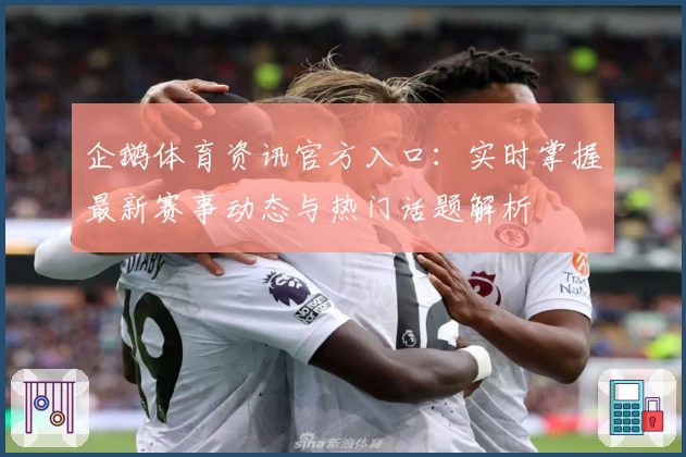企鹅体育资讯官方入口:实时掌握最新赛事动态与热门话题解析