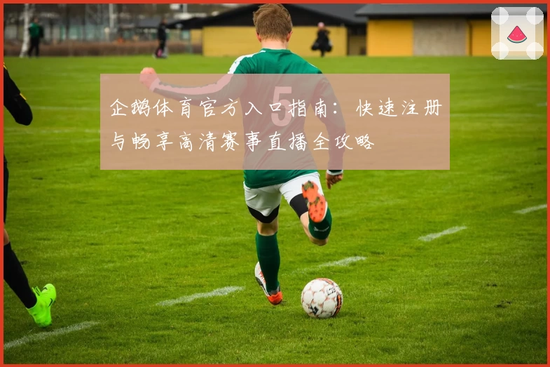 企鹅体育官方入口指南:快速注册与畅享高清赛事直播全攻略