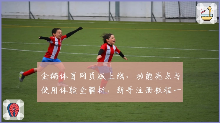 企鹅体育网页版上线，功能亮点与使用体验全解析，新手注册教程一看就会