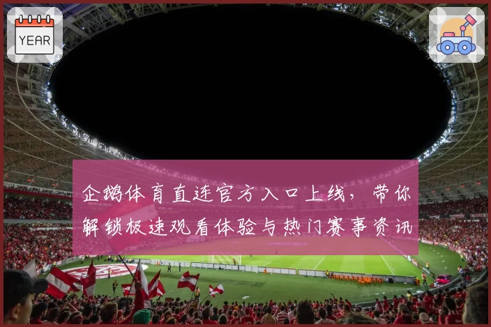 企鹅体育直连官方入口上线，带你解锁极速观看体验与热门赛事资讯