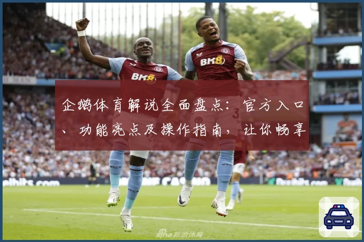 企鹅体育解说全面盘点：官方入口、功能亮点及操作指南，让你畅享赛事新体验