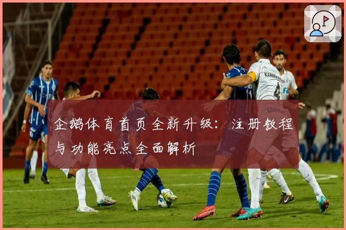 企鹅体育首页全新升级:注册教程与功能亮点全面解析