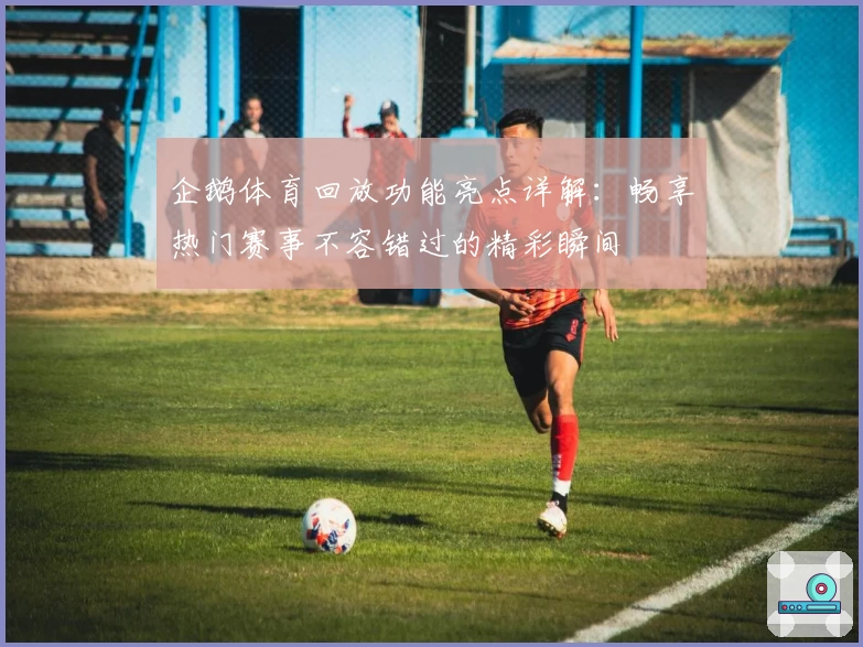 企鹅体育回放功能亮点详解：畅享热门赛事不容错过的精彩瞬间