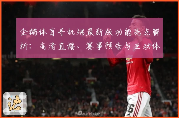 企鹅体育手机端最新版功能亮点解析：高清直播、赛事预告与互动体验一应俱全
