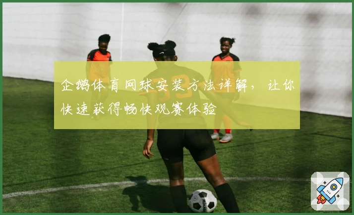 企鹅体育网球安装方法详解，让你快速获得畅快观赛体验