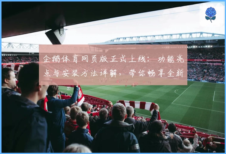 企鹅体育网页版正式上线：功能亮点与安装方法详解，带你畅享全新赛事体验