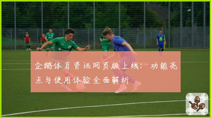 企鹅体育资讯网页版上线：功能亮点与使用体验全面解析