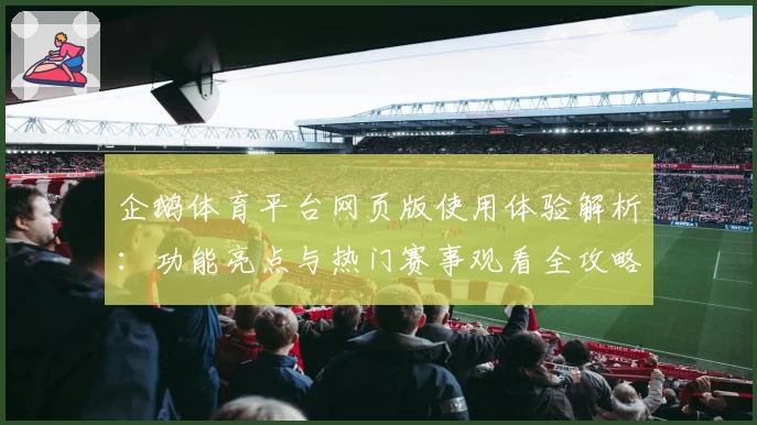 企鹅体育平台网页版使用体验解析：功能亮点与热门赛事观看全攻略