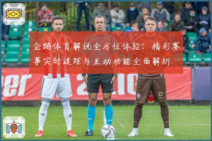 企鹅体育解说全方位体验:精彩赛事实时追踪与互动功能全面解析
