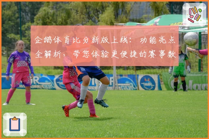企鹅体育比分新版上线：功能亮点全解析，带您体验更便捷的赛事数据平台