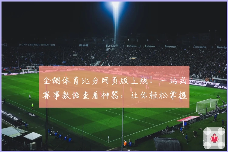 企鹅体育比分网页版上线!一站式赛事数据查看神器,让你轻松掌握实时动态