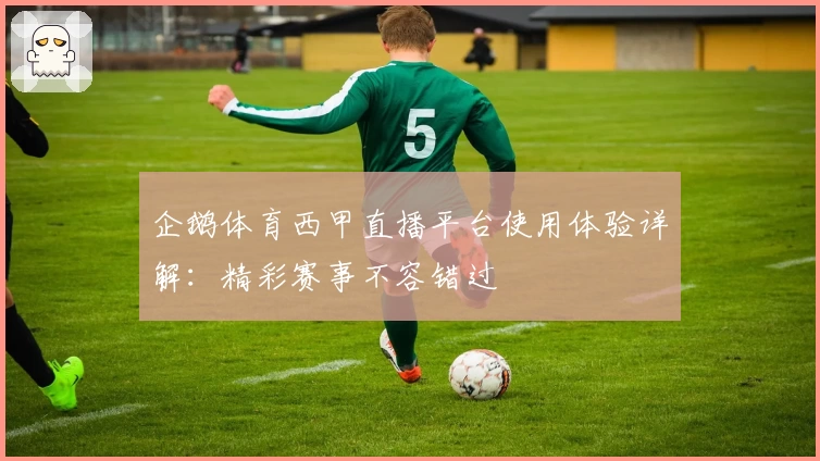 企鹅体育西甲直播平台使用体验详解：精彩赛事不容错过