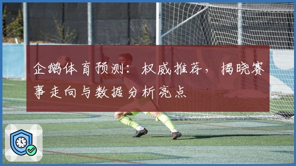 企鹅体育预测：权威推荐，揭晓赛事走向与数据分析亮点