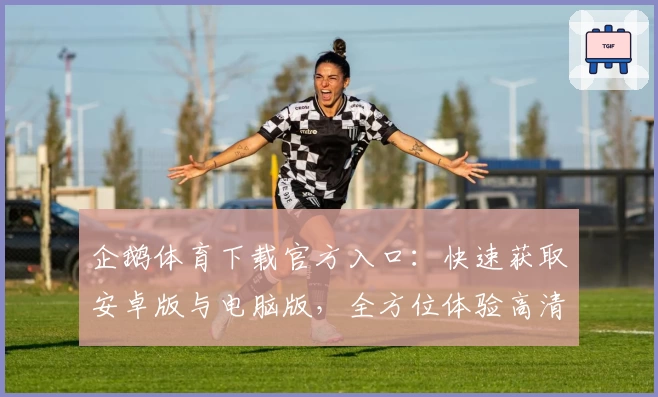 企鹅体育下载官方入口：快速获取安卓版与电脑版，全方位体验高清赛事精彩