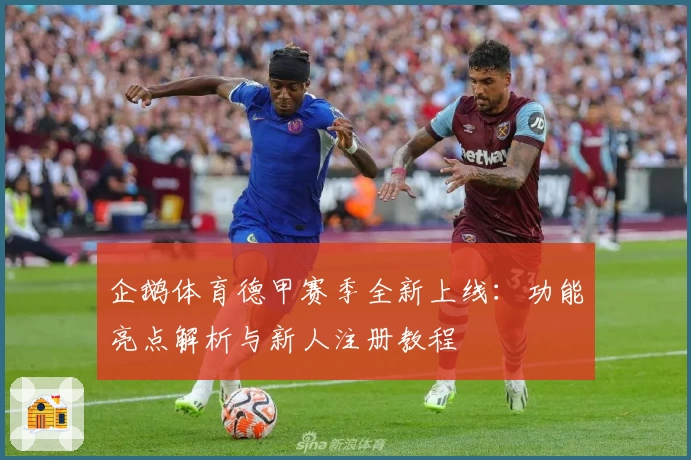 企鹅体育德甲赛季全新上线：功能亮点解析与新人注册教程