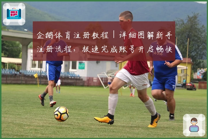 企鹅体育注册教程|详细图解新手注册流程,极速完成账号开启畅快观赛体验