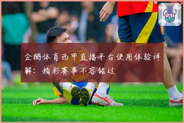 企鹅体育西甲直播平台使用体验详解：精彩赛事不容错过