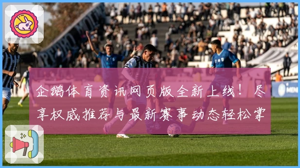 企鹅体育资讯网页版全新上线！尽享权威推荐与最新赛事动态轻松掌握