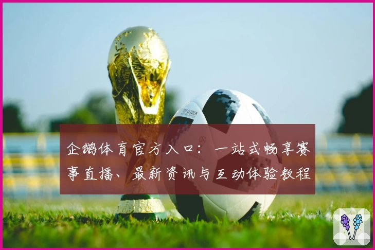 企鹅体育官方入口：一站式畅享赛事直播、最新资讯与互动体验教程解析