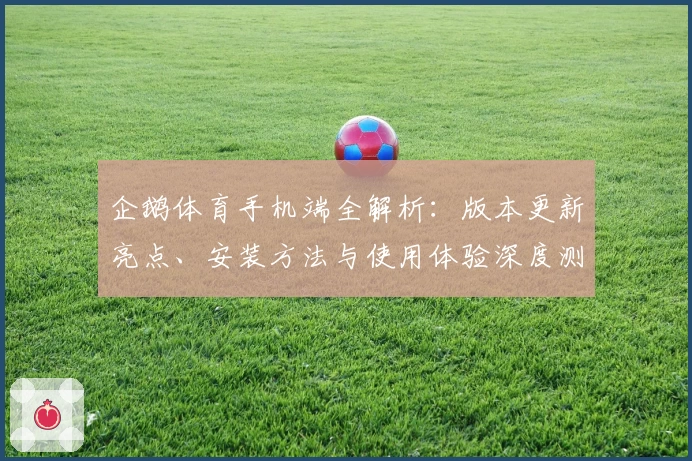 企鹅体育手机端全解析：版本更新亮点、安装方法与使用体验深度测评