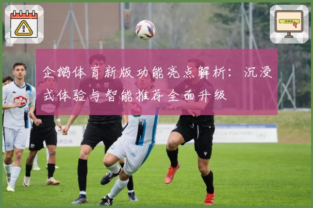 企鹅体育新版功能亮点解析:沉浸式体验与智能推荐全面升级